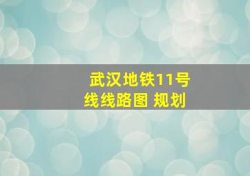 武汉地铁11号线线路图 规划